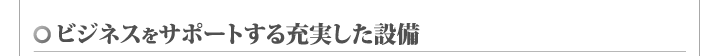 ビジネスをサポートする充実した設備